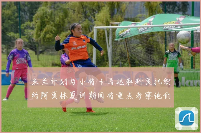 米兰计划与小将卡马达和科莫托续约阿莫林夏训期间将重点考察他们
