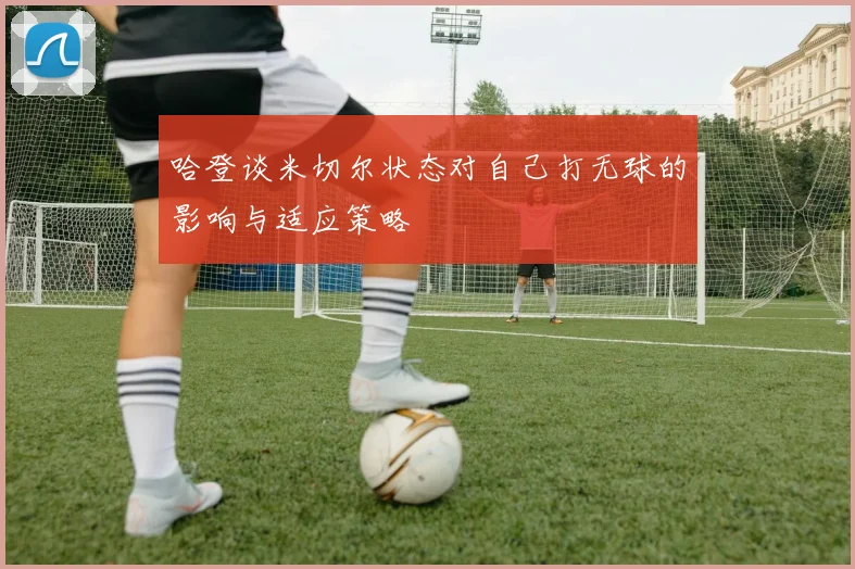 哈登谈米切尔状态对自己打无球的影响与适应策略