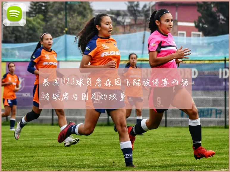 泰国U23球员詹森因飞踹被停赛两场将缺席与国足的较量