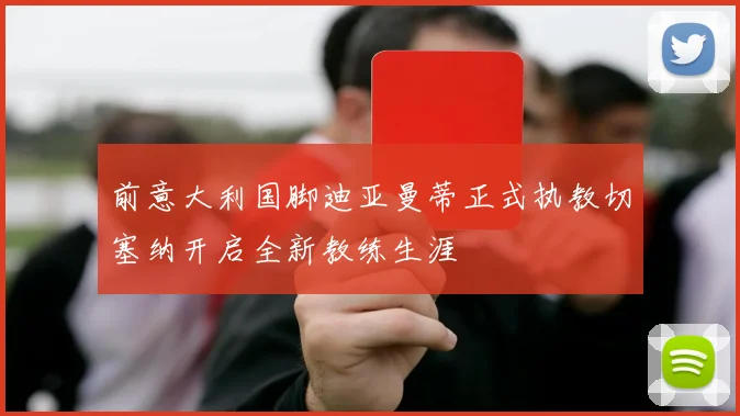 前意大利国脚迪亚曼蒂正式执教切塞纳开启全新教练生涯