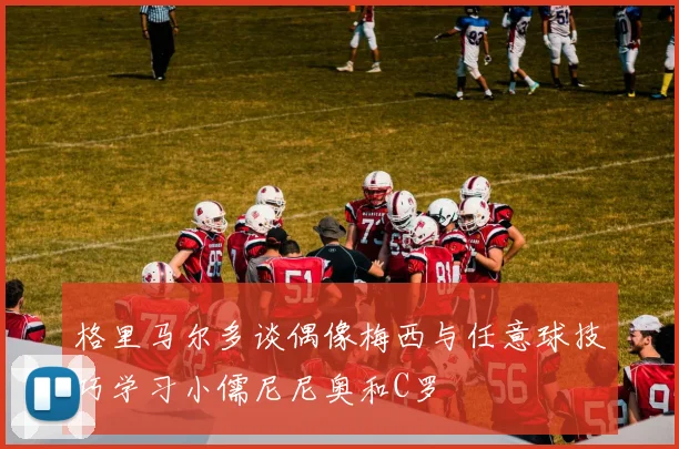 格里马尔多谈偶像梅西与任意球技巧学习小儒尼尼奥和C罗