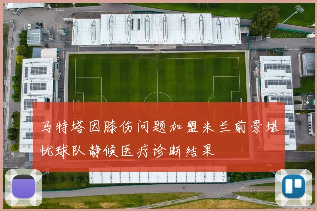 马特塔因膝伤问题加盟米兰前景堪忧球队静候医疗诊断结果