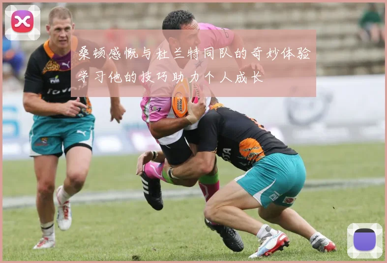 桑顿感慨与杜兰特同队的奇妙体验学习他的技巧助力个人成长