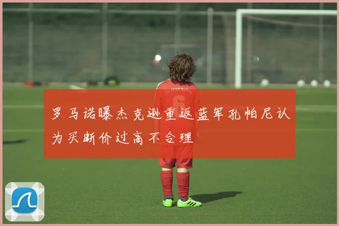 罗马诺曝杰克逊重返蓝军孔帕尼认为买断价过高不合理