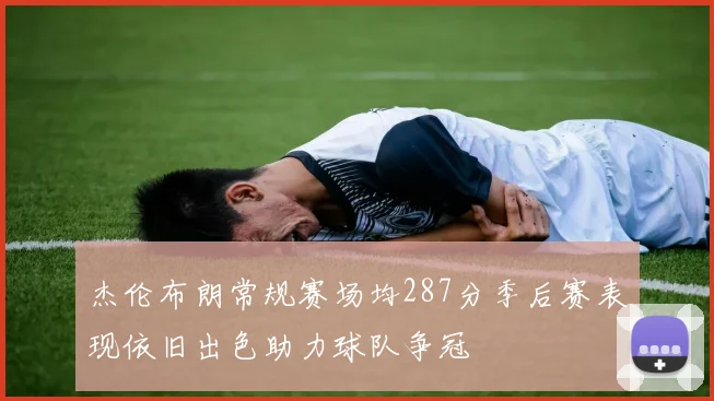 杰伦布朗常规赛场均287分季后赛表现依旧出色助力球队争冠