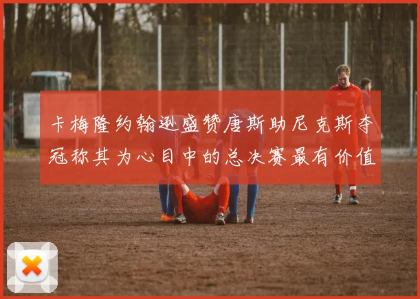 卡梅隆约翰逊盛赞唐斯助尼克斯夺冠称其为心目中的总决赛最有价值球员