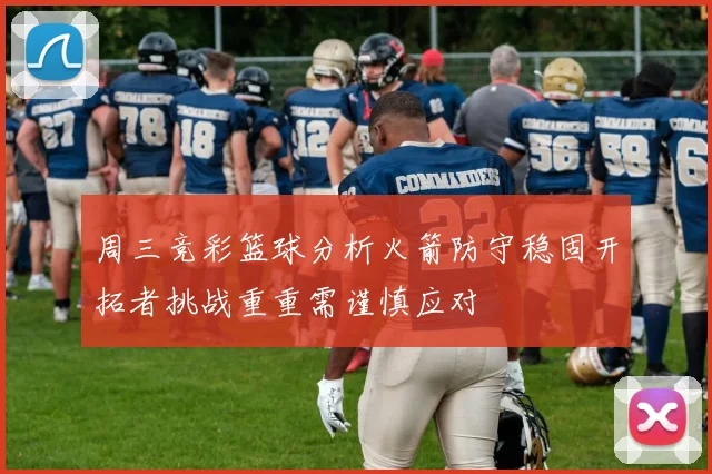 周三竞彩篮球分析火箭防守稳固开拓者挑战重重需谨慎应对