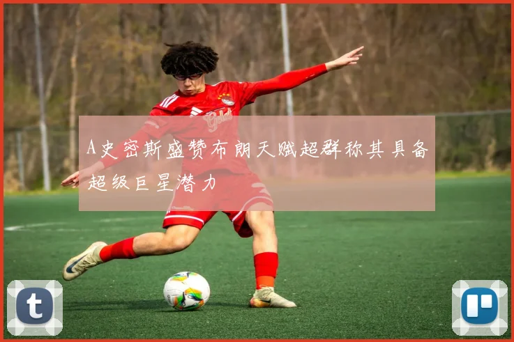 A史密斯盛赞布朗天赋超群称其具备超级巨星潜力