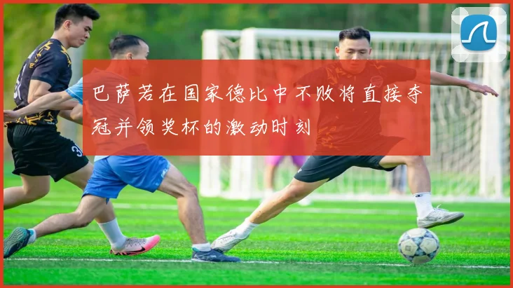 巴萨若在国家德比中不败将直接夺冠并领奖杯的激动时刻