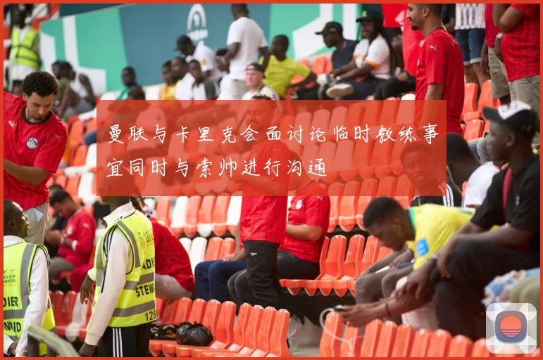 曼联与卡里克会面讨论临时教练事宜同时与索帅进行沟通