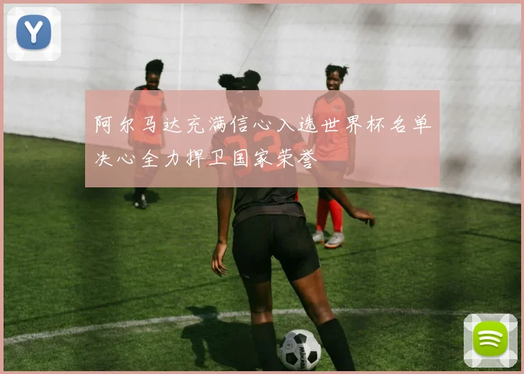 阿尔马达充满信心入选世界杯名单决心全力捍卫国家荣誉