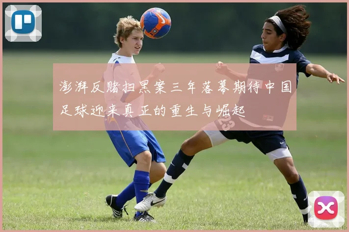 澎湃反赌扫黑案三年落幕期待中国足球迎来真正的重生与崛起