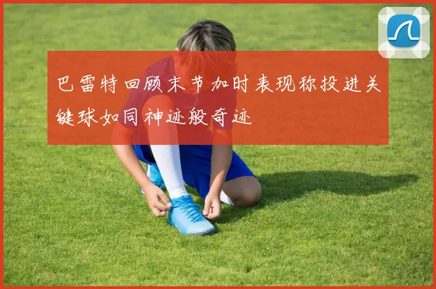 巴雷特回顾末节加时表现称投进关键球如同神迹般奇迹