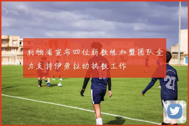 利物浦宣布四位新教练加盟团队全力支持伊劳拉的执教工作