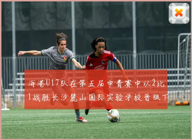海港U17队在第五届中青赛中以2比1战胜长沙麓山国际实验学校晋级下一轮