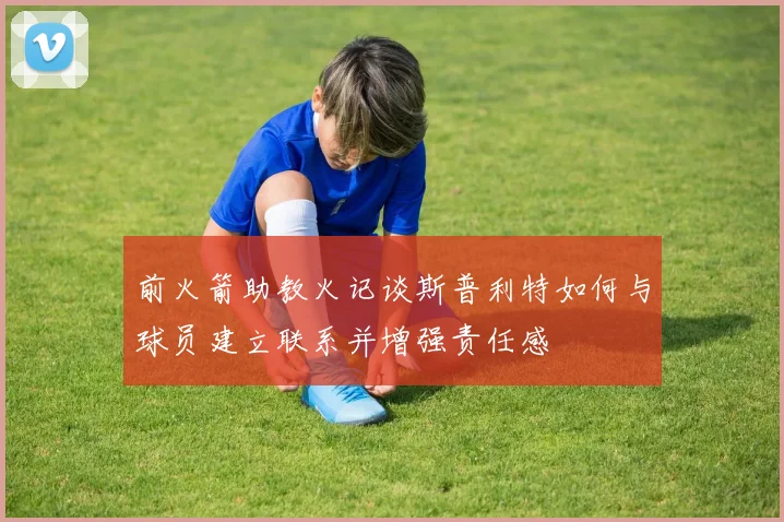 前火箭助教火记谈斯普利特如何与球员建立联系并增强责任感
