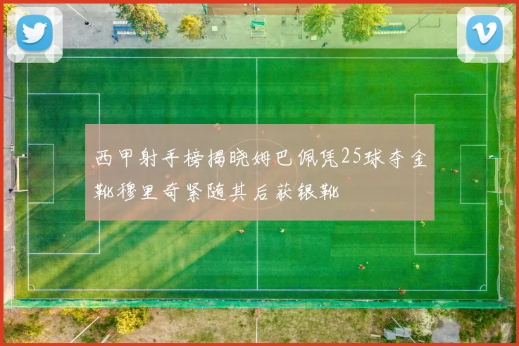 西甲射手榜揭晓姆巴佩凭25球夺金靴穆里奇紧随其后获银靴