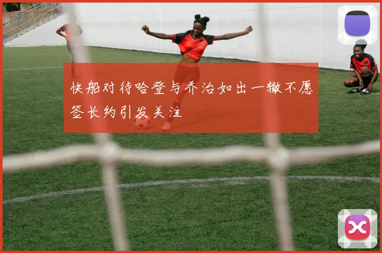 快船对待哈登与乔治如出一辙不愿签长约引发关注