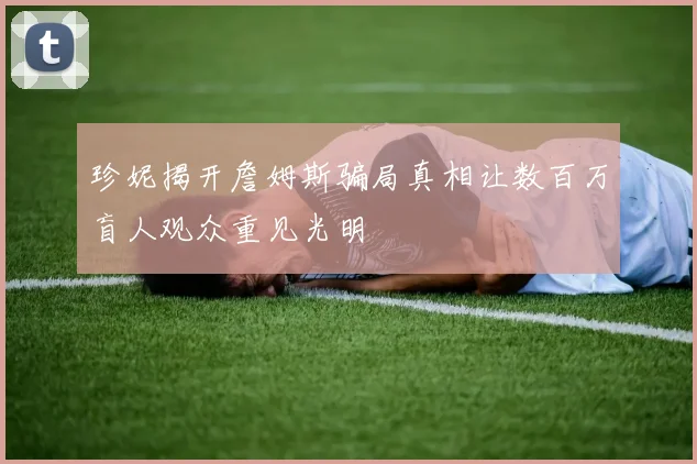 珍妮揭开詹姆斯骗局真相让数百万盲人观众重见光明