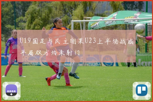 U19国足与民主刚果U23上半场战成平局双方均未射门