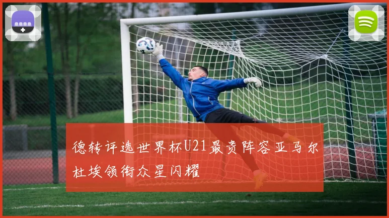 德转评选世界杯U21最贵阵容亚马尔杜埃领衔众星闪耀