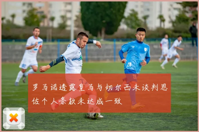 罗马诺透露皇马与切尔西未谈判恩佐个人条款未达成一致