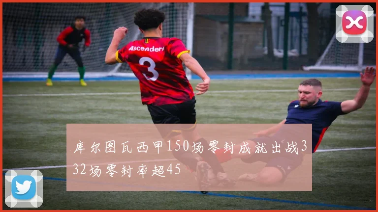 库尔图瓦西甲150场零封成就出战332场零封率超45