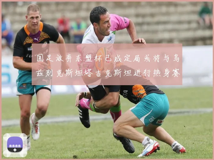 国足放弃东盟杯已成定局或将与乌兹别克斯坦塔吉克斯坦进行热身赛