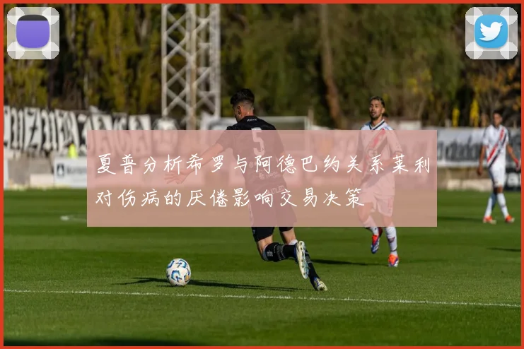 夏普分析希罗与阿德巴约关系莱利对伤病的厌倦影响交易决策
