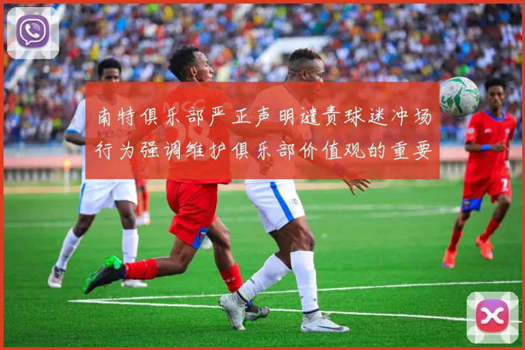 南特俱乐部严正声明谴责球迷冲场行为强调维护俱乐部价值观的重要性