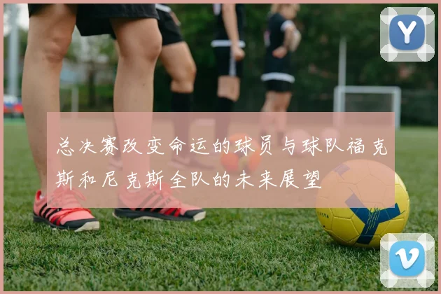 总决赛改变命运的球员与球队福克斯和尼克斯全队的未来展望
