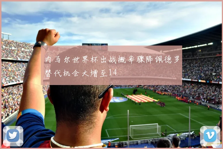内马尔世界杯出战概率骤降佩德罗替代机会大增至14