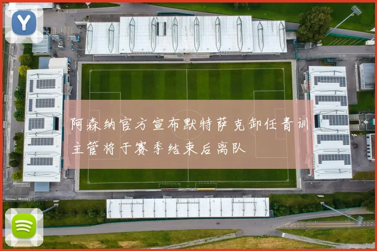 阿森纳官方宣布默特萨克卸任青训主管将于赛季结束后离队