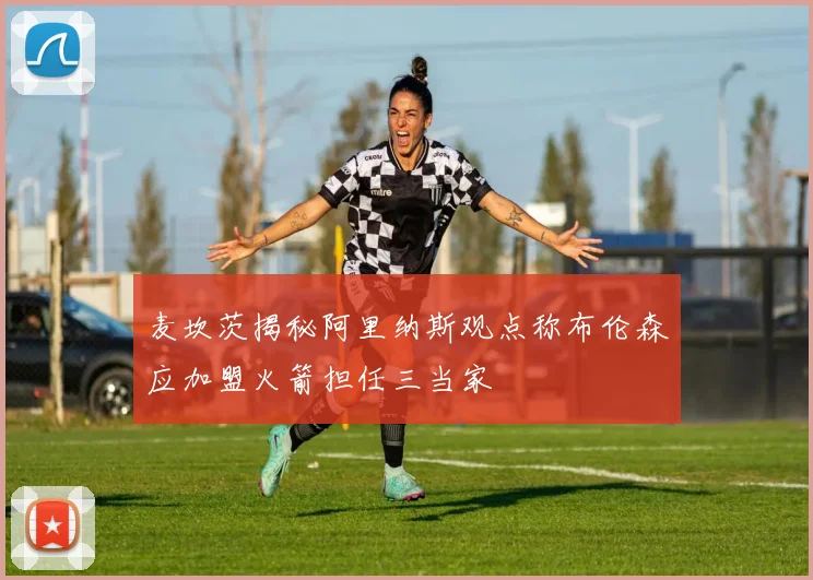 麦坎茨揭秘阿里纳斯观点称布伦森应加盟火箭担任三当家
