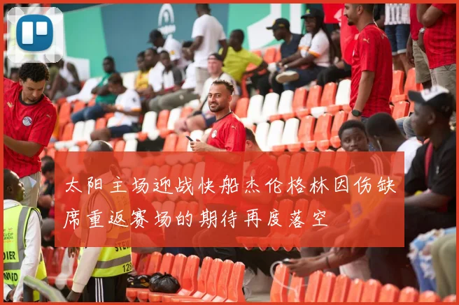 太阳主场迎战快船杰伦格林因伤缺席重返赛场的期待再度落空