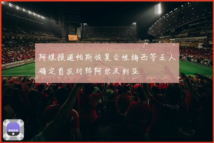 阿媒报道帕斯恢复合练梅西等五人确定首发对阵阿尔及利亚
